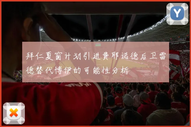 拜仁夏窗计划引进费耶诺德后卫雷德替代博伊的可能性分析