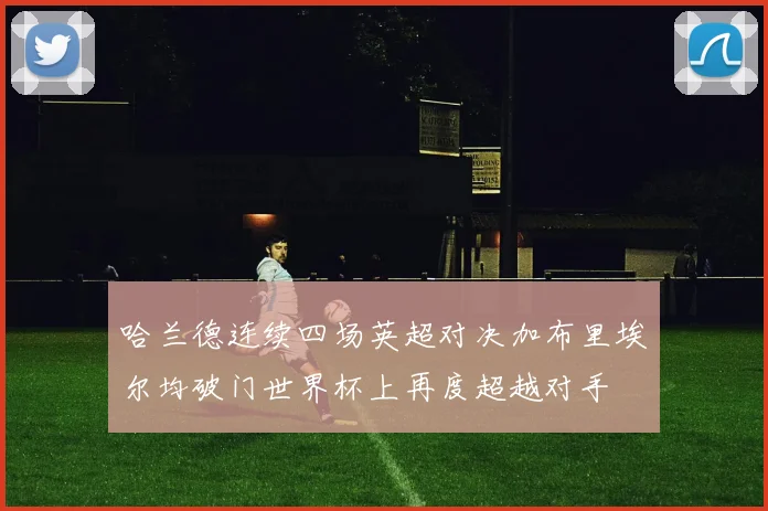 哈兰德连续四场英超对决加布里埃尔均破门世界杯上再度超越对手