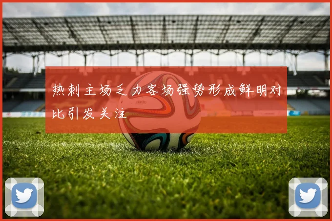 热刺主场乏力客场强势形成鲜明对比引发关注