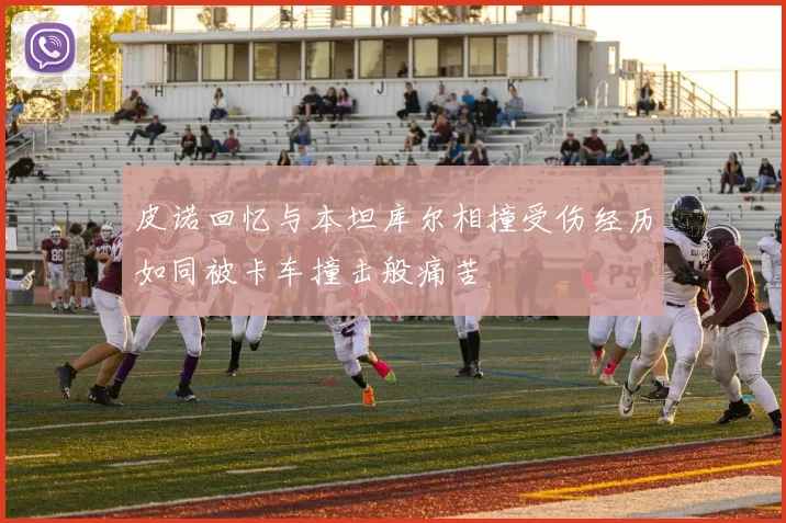 皮诺回忆与本坦库尔相撞受伤经历如同被卡车撞击般痛苦