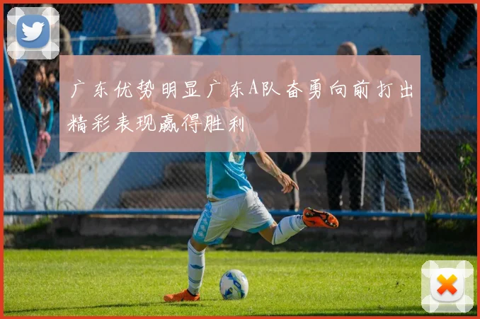 广东优势明显广东A队奋勇向前打出精彩表现赢得胜利