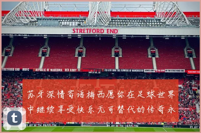 苏牙深情寄语梅西愿你在足球世界中继续享受快乐无可替代的传奇永存