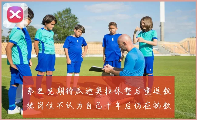 弗里克期待瓜迪奥拉休整后重返教练岗位不认为自己十年后仍在执教