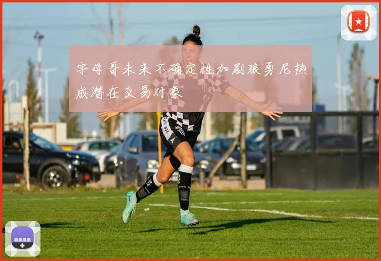 字母哥未来不确定性加剧狼勇尼热成潜在交易对象