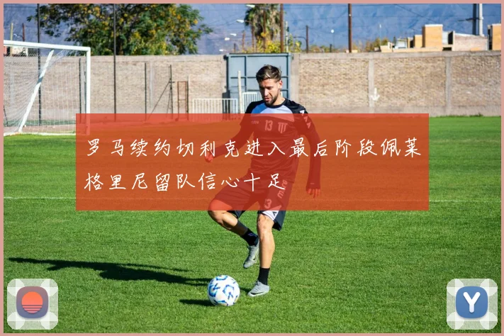 罗马续约切利克进入最后阶段佩莱格里尼留队信心十足