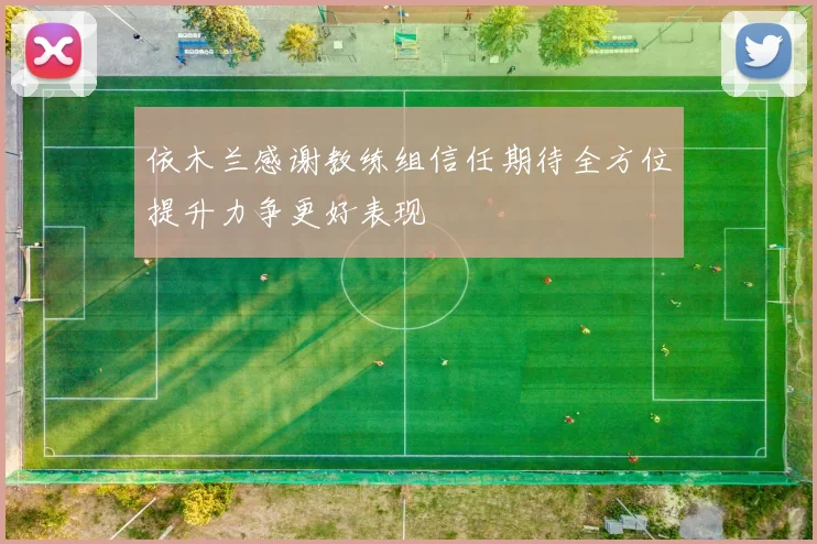依木兰感谢教练组信任期待全方位提升力争更好表现