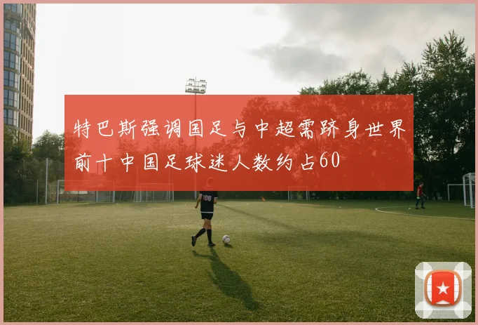 特巴斯强调国足与中超需跻身世界前十中国足球迷人数约占60