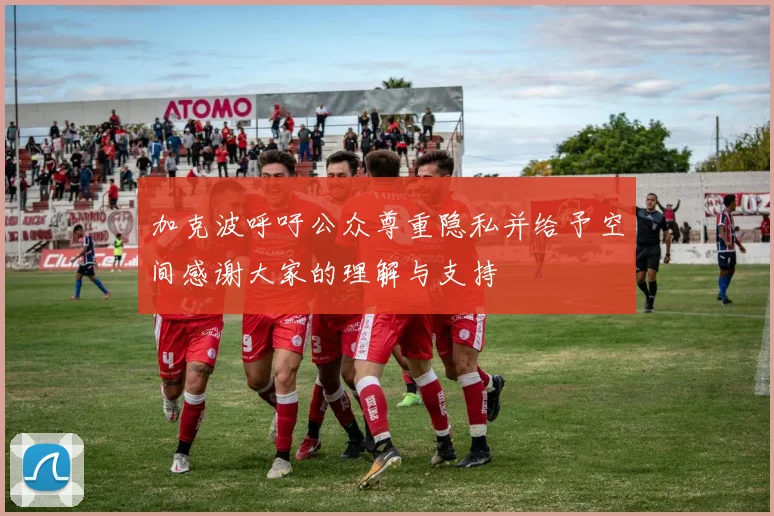 加克波呼吁公众尊重隐私并给予空间感谢大家的理解与支持
