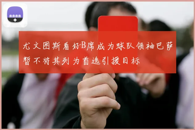 尤文图斯看好B席成为球队领袖巴萨暂不将其列为首选引援目标