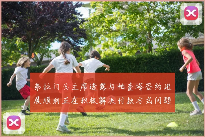 弗拉门戈主席透露与帕奎塔签约进展顺利正在积极解决付款方式问题