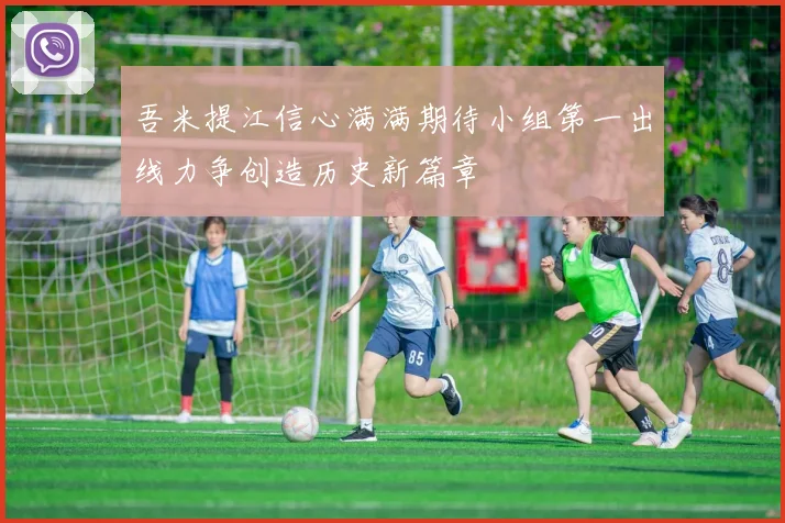 吾米提江信心满满期待小组第一出线力争创造历史新篇章