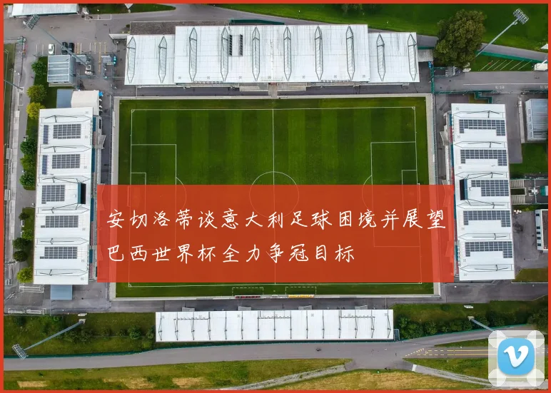 安切洛蒂谈意大利足球困境并展望巴西世界杯全力争冠目标
