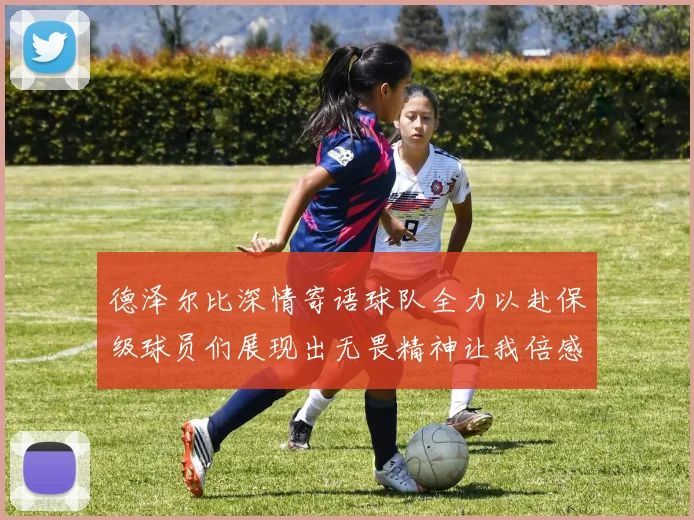 德泽尔比深情寄语球队全力以赴保级球员们展现出无畏精神让我倍感自豪