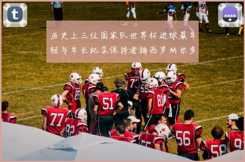 历史上三位国家队世界杯进球最年轻与年长纪录保持者梅西罗纳尔多劳德鲁普