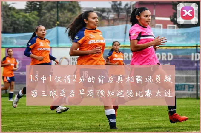 15中1仅得2分的背后真相解说员疑惑三球是否早有预知这场比赛太过抽象