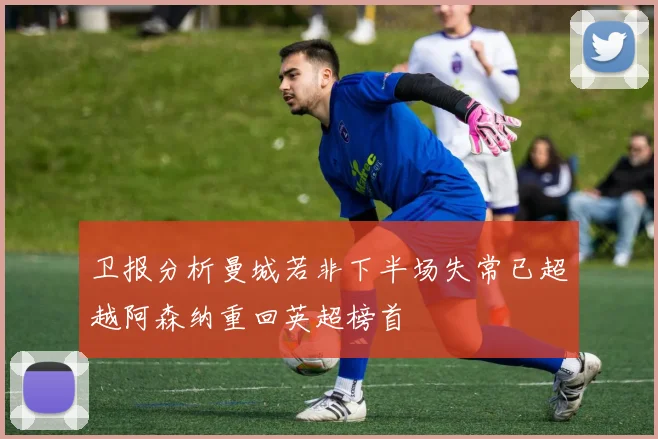 卫报分析曼城若非下半场失常已超越阿森纳重回英超榜首