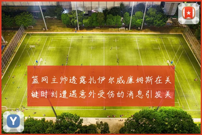 篮网主帅透露扎伊尔威廉姆斯在关键时刻遭遇意外受伤的消息引发关注
