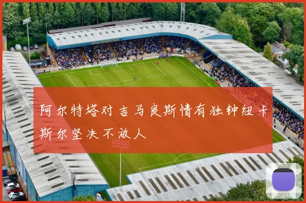 阿尔特塔对吉马良斯情有独钟纽卡斯尔坚决不放人