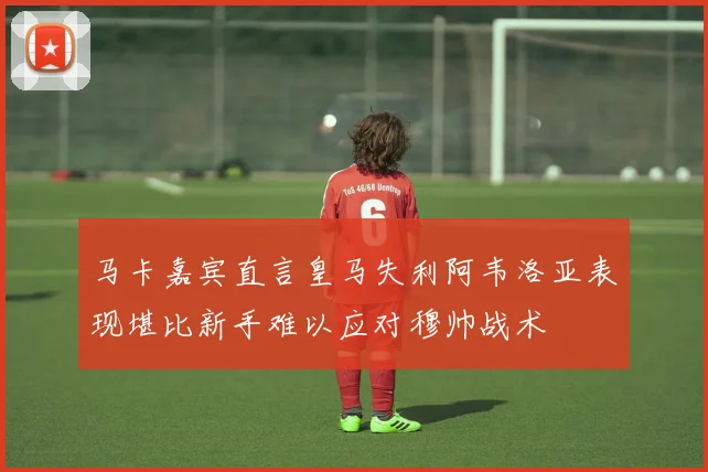 马卡嘉宾直言皇马失利阿韦洛亚表现堪比新手难以应对穆帅战术