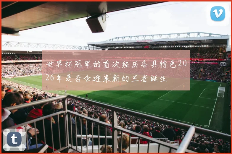 世界杯冠军的首次经历各具特色2026年是否会迎来新的王者诞生