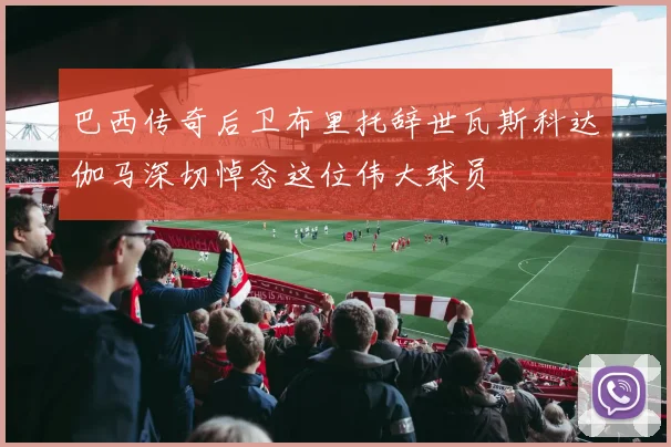 巴西传奇后卫布里托辞世瓦斯科达伽马深切悼念这位伟大球员