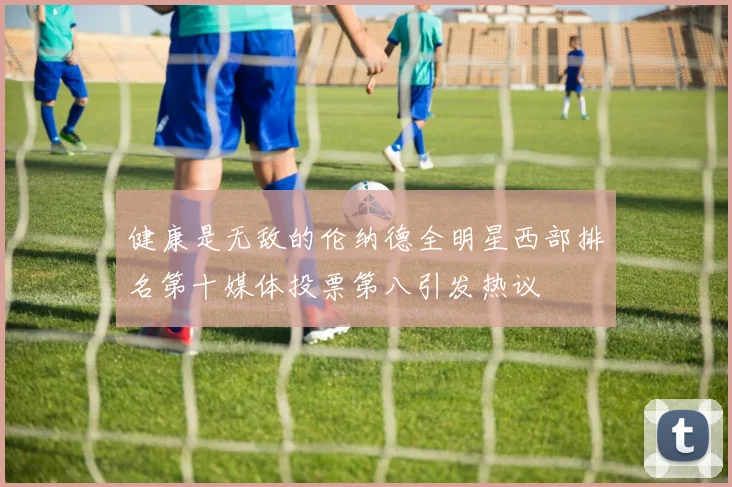 健康是无敌的伦纳德全明星西部排名第十媒体投票第八引发热议