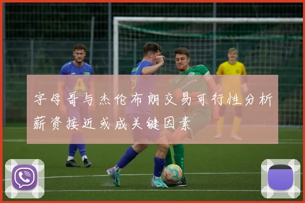 字母哥与杰伦布朗交易可行性分析薪资接近或成关键因素