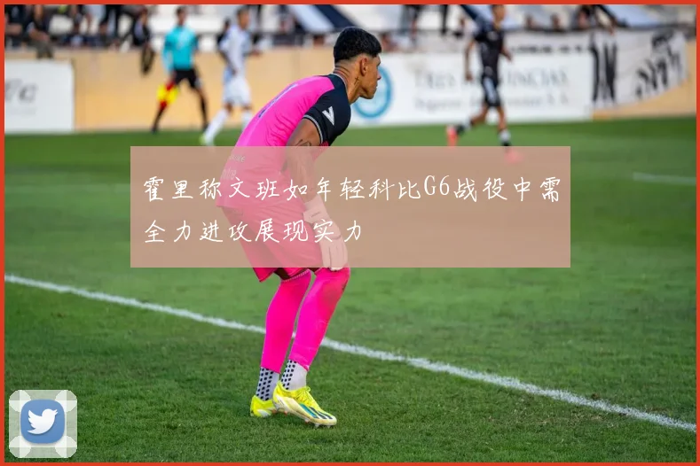 霍里称文班如年轻科比G6战役中需全力进攻展现实力