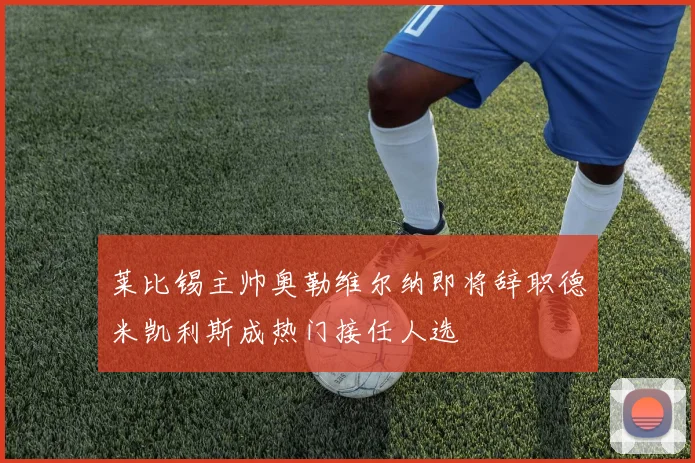 莱比锡主帅奥勒维尔纳即将辞职德米凯利斯成热门接任人选