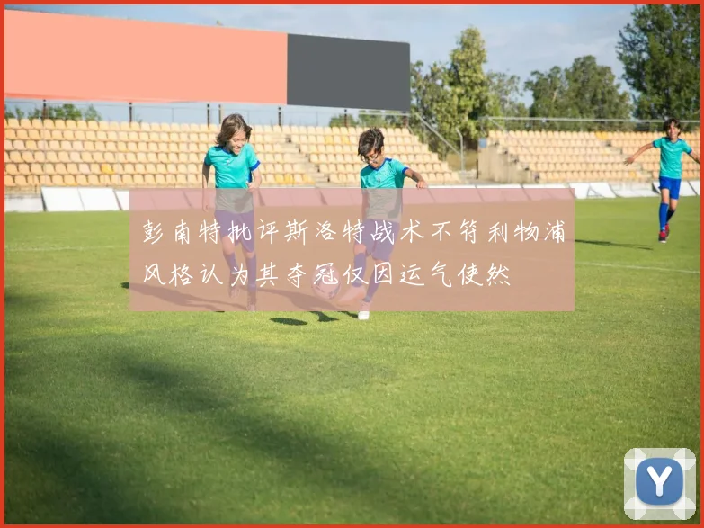 彭南特批评斯洛特战术不符利物浦风格认为其夺冠仅因运气使然