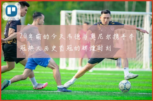 20年前的今天韦德与奥尼尔携手夺冠热火历史首冠的辉煌时刻
